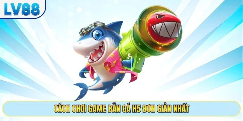 Cách chơi game bắn cá h5 đơn giản nhất