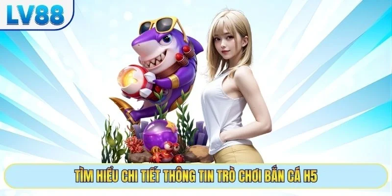 Tìm hiểu chi tiết thông tin trò chơi bắn cá h5