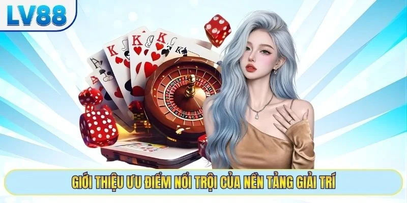 Giới thiệu ưu điểm nổi trội của nền tảng giải trí