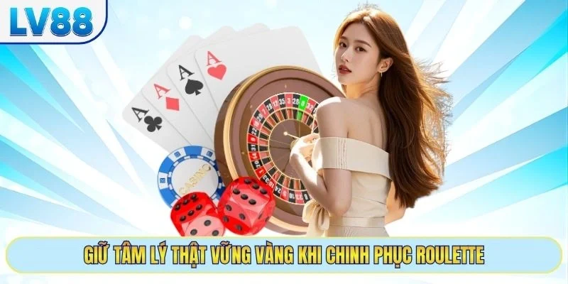 Giữ tâm lý thật vững vàng khi chinh phục Roulette