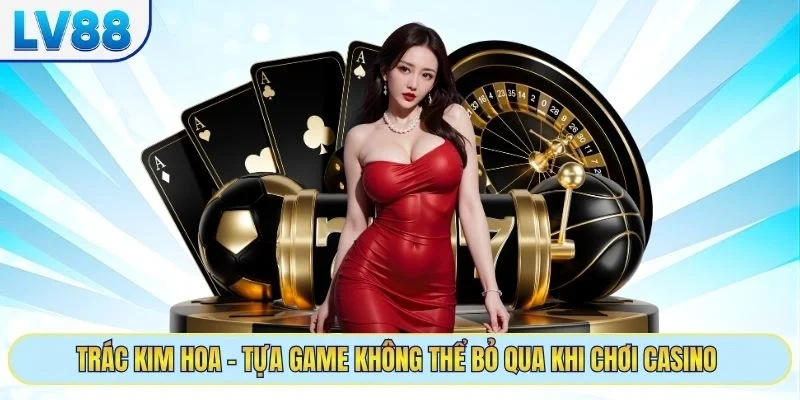 Trác Kim Hoa - Tựa game không thể bỏ qua khi chơi casino 
