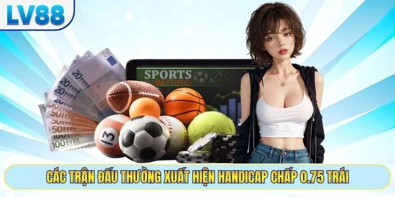 Các trận đấu thường xuất hiện handicap chấp 0.75 trái